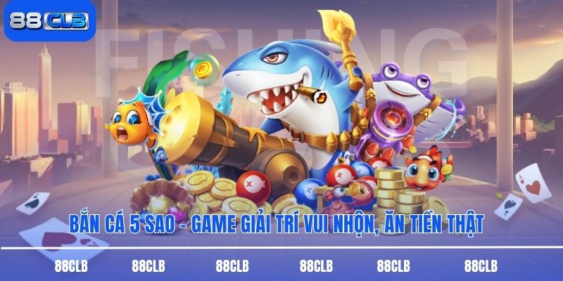 Bắn Cá 5 Sao - Game Giải Trí Vui Nhộn, Ăn Tiền Thật