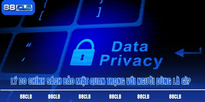 Lý do chính sách bảo mật quan trọng với người dùng là gì?