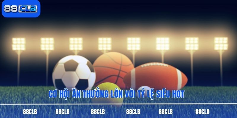 Cơ hội ăn thưởng lớn với tỷ lệ siêu hot